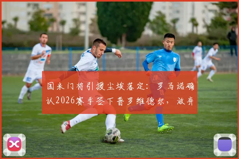 国米门将引援尘埃落定：罗马诺确认2026赛季签下普罗维德尔，放弃凯帕背后原因解析