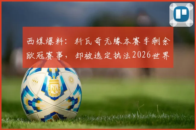 西媒爆料：科瓦奇无缘本赛季剩余欧冠赛事，却被选定执法2026世界杯，背后原因与争议解析