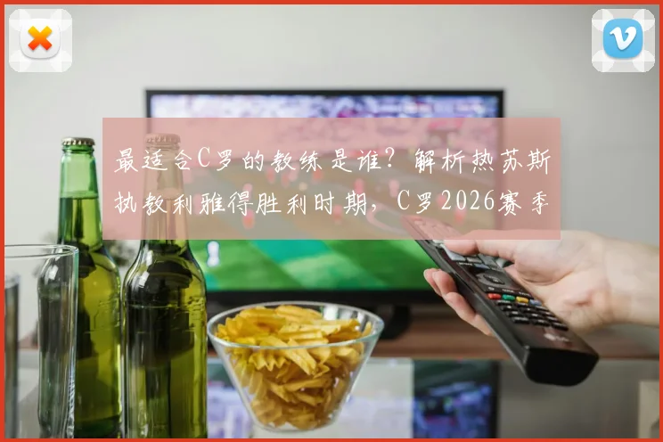最适合C罗的教练是谁？解析热苏斯执教利雅得胜利时期，C罗2026赛季33场狂轰29球的神勇表现