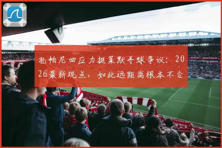 孔帕尼回应力挺莱默手球争议:2026最新观点,如此远距离根本不合理!