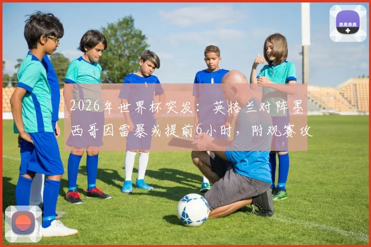 2026年世界杯突发：英格兰对阵墨西哥因雷暴或提前6小时，附观赛攻略与退改签指南