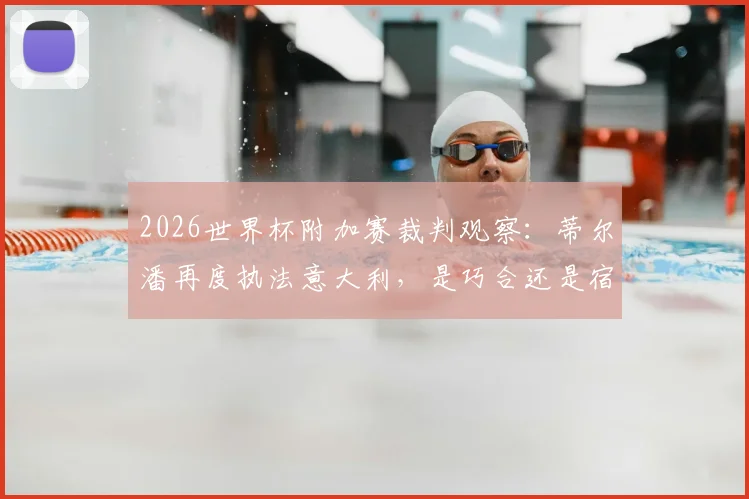 2026世界杯附加赛裁判观察：蒂尔潘再度执法意大利，是巧合还是宿命？回顾争议判罚与出局历程