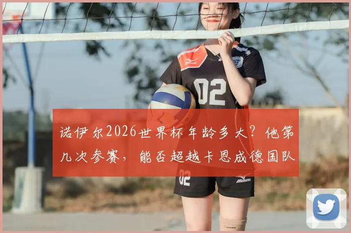 诺伊尔2026世界杯年龄多大？他第几次参赛，能否超越卡恩成德国队最年长世界杯球员？