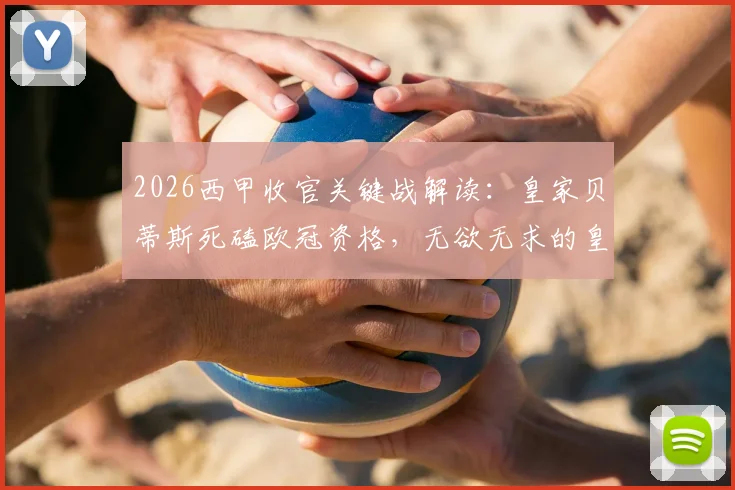 2026西甲收官关键战解读：皇家贝蒂斯死磕欧冠资格，无欲无求的皇家社会会放水吗？附两队赛季深度分析
