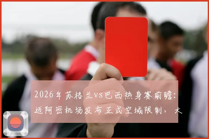 2026年苏格兰vs巴西热身赛前瞻：迈阿密机场发布正式空域限制，大型赛事飞行保障全解析