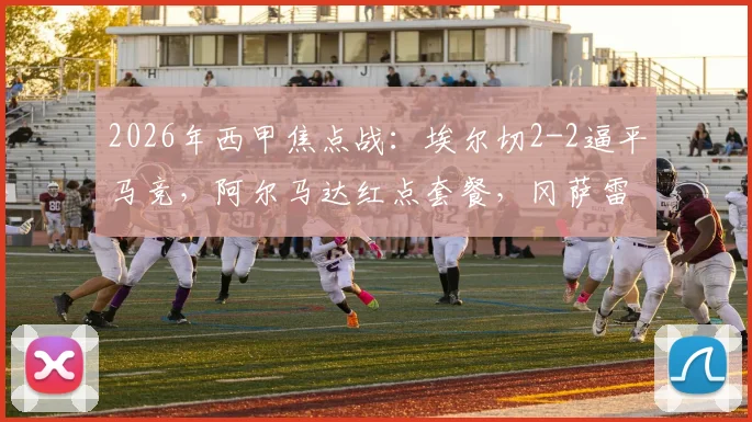 2026年西甲焦点战：埃尔切2-2逼平马竞，阿尔马达红点套餐，冈萨雷斯上演精彩一条龙破门集锦回顾