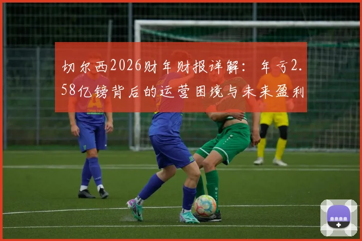 切尔西2026财年财报详解:年亏2.58亿镑背后的运营困境与未来盈利模式探讨