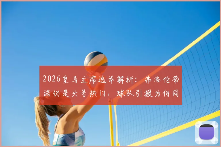 2026皇马主席选举解析：弗洛伦蒂诺仍是头号热门，球队引援为何同步按下暂停键？