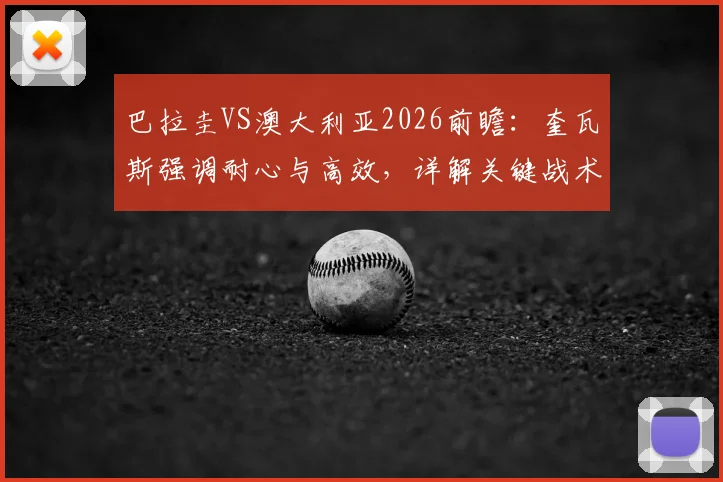 巴拉圭VS澳大利亚2026前瞻：奎瓦斯强调耐心与高效，详解关键战术与胜负手分析