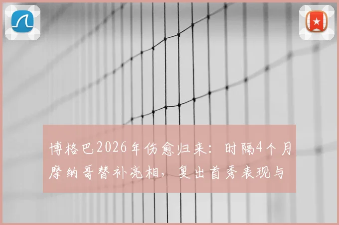博格巴2026年伤愈归来：时隔4个月摩纳哥替补亮相，复出首秀表现与数据全解析