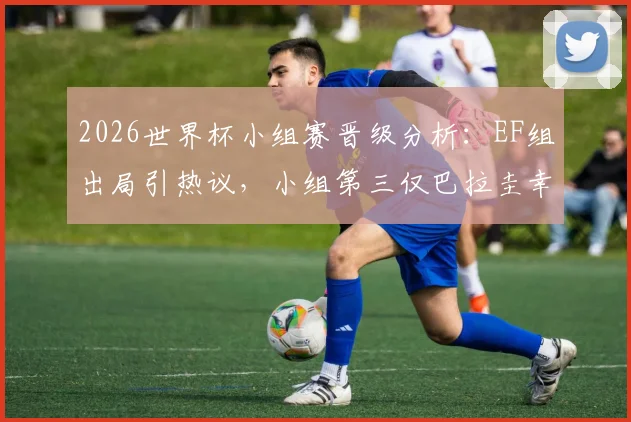 2026世界杯小组赛晋级分析：EF组出局引热议，小组第三仅巴拉圭幸存，赛制深度解读