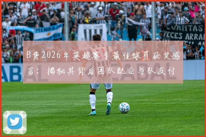 B费2026年英超赛季最佳球员获奖感言:揭秘其背后团队配合与队友付出的关键作用