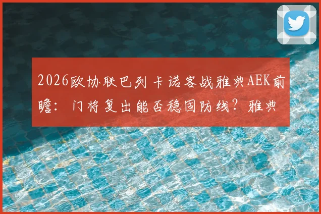 2026欧协联巴列卡诺客战雅典AEK前瞻：门将复出能否稳固防线？雅典以逸待劳优势几何？附历史交锋与出线形势解读