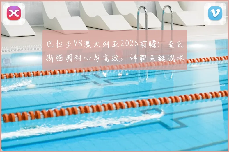 巴拉圭VS澳大利亚2026前瞻：奎瓦斯强调耐心与高效，详解关键战术与胜负手分析