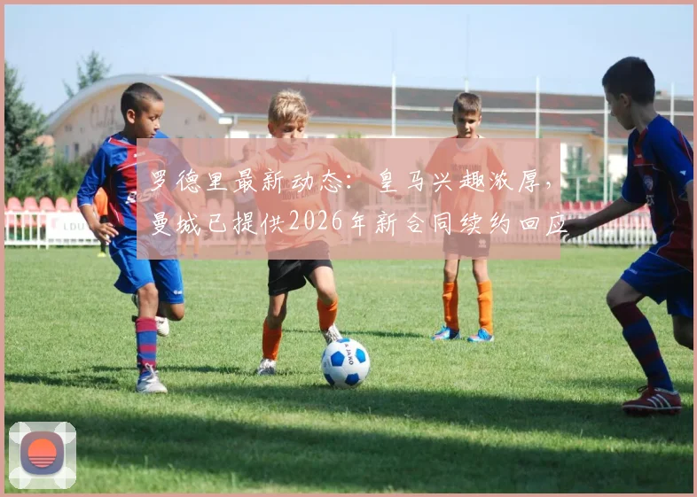 罗德里最新动态：皇马兴趣浓厚，曼城已提供2026年新合同续约回应