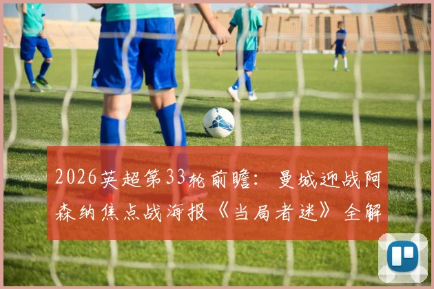 2026英超第33轮前瞻：曼城迎战阿森纳焦点战海报《当局者迷》全解析，附最新战术看点与历史交锋回顾