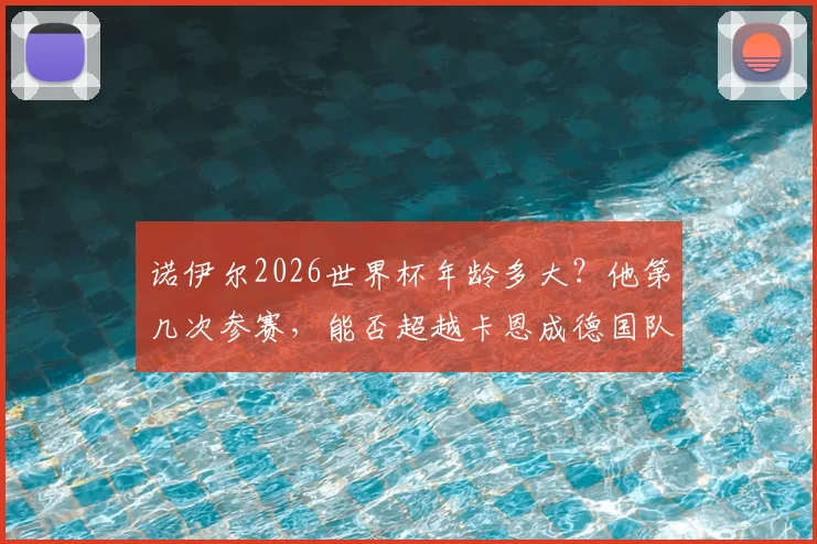 诺伊尔2026世界杯年龄多大？他第几次参赛，能否超越卡恩成德国队最年长世界杯球员？