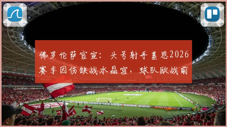 佛罗伦萨官宣：头号射手基恩2026赛季因伤缺战水晶宫，球队欧战前景及替代方案深度剖析