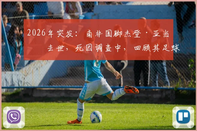 2026年突发:南非国脚杰登·亚当斯去世,死因调查中,回顾其足球生涯与最新消息汇总