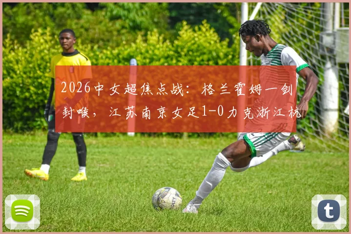 2026中女超焦点战：格兰霍姆一剑封喉，江苏南京女足1-0力克浙江杭州银行，附最新积分榜解读