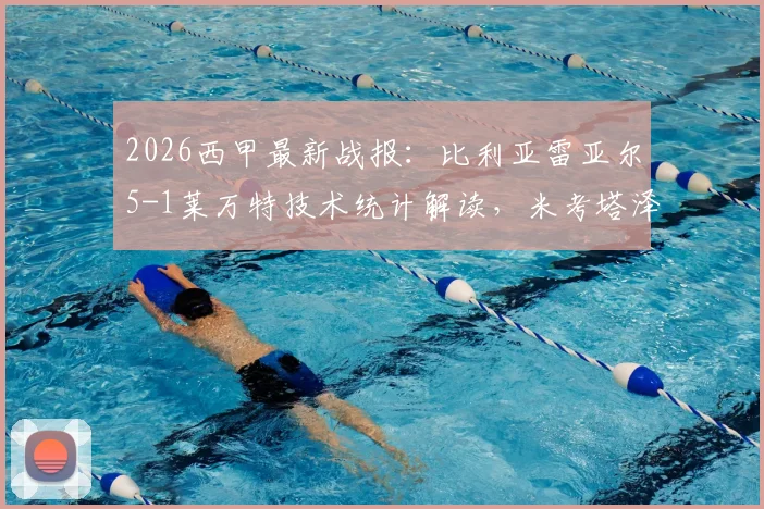 2026西甲最新战报:比利亚雷亚尔5-1莱万特技术统计解读,米考塔泽双响领衔关键球员分析,附全场集锦回放