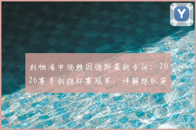利物浦中场赖因德斯最新专访：2026赛季剑指杯赛冠军，详解球队英超争冠关键准备与心路历程