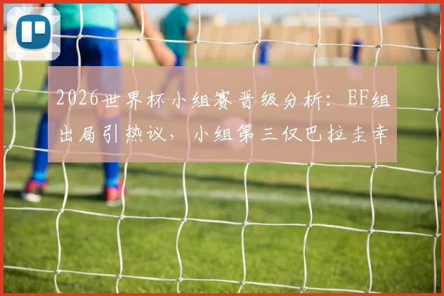 2026世界杯小组赛晋级分析：EF组出局引热议，小组第三仅巴拉圭幸存，赛制深度解读