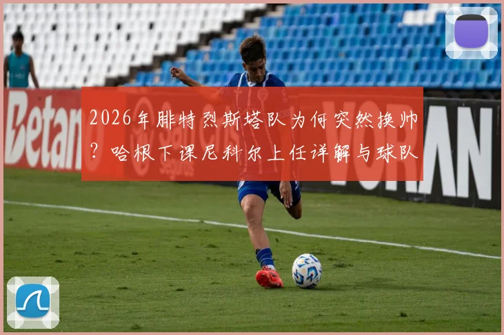 2026年腓特烈斯塔队为何突然换帅?哈根下课尼科尔上任详解与球队未来分析