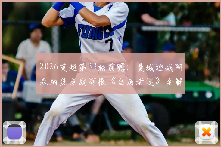 2026英超第33轮前瞻：曼城迎战阿森纳焦点战海报《当局者迷》全解析，附最新战术看点与历史交锋回顾