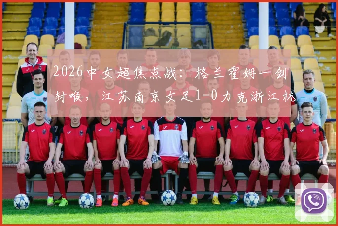 2026中女超焦点战:格兰霍姆一剑封喉,江苏南京女足1-0力克浙江杭州银行,附最新积分榜解读