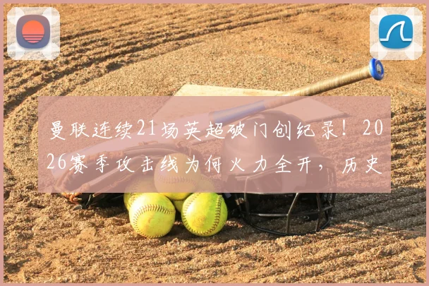 曼联连续21场英超破门创纪录!2026赛季攻击线为何火力全开,历史数据深度解读