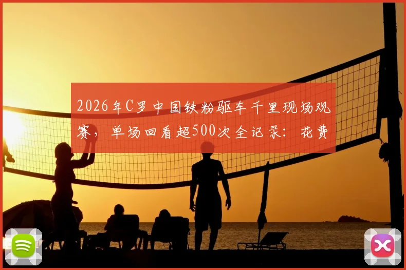 2026年C罗中国铁粉驱车千里现场观赛，单场回看超500次全记录：花费、心路与狂热球迷文化解读