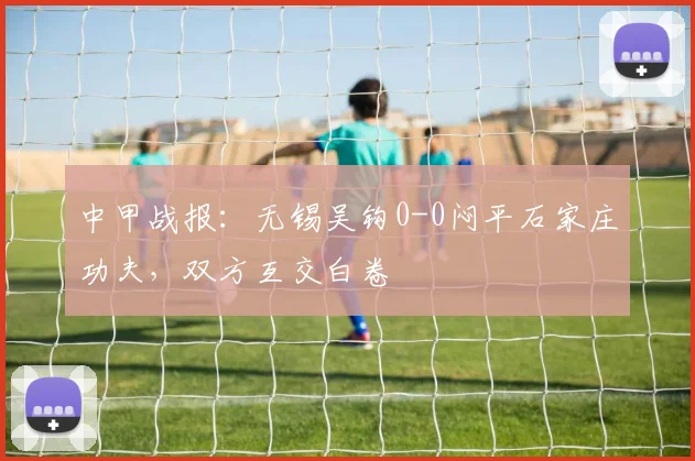 中甲战报：无锡吴钩0-0闷平石家庄功夫，双方互交白卷