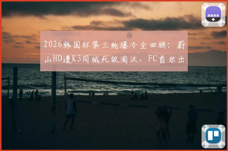 2026韩国杯第三轮爆冷全回顾：蔚山HD遭K3同城死敌淘汰，FC首尔出局深度分析