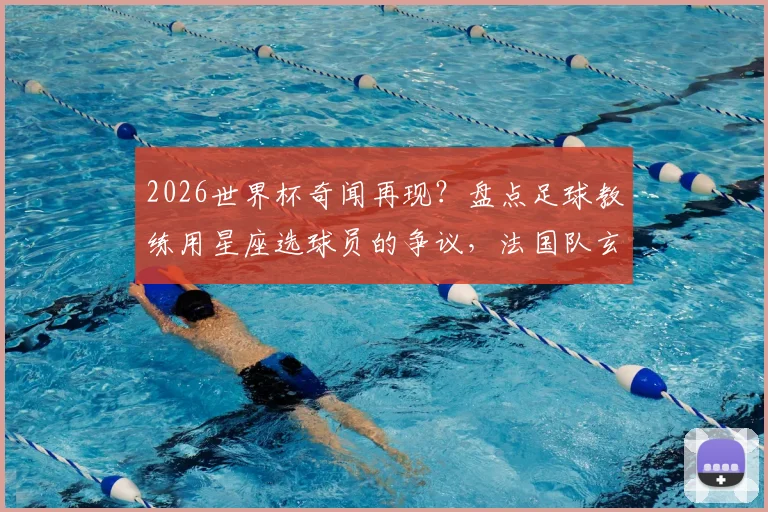 2026世界杯奇闻再现?盘点足球教练用星座选球员的争议,法国队玄学往事成全球笑谈