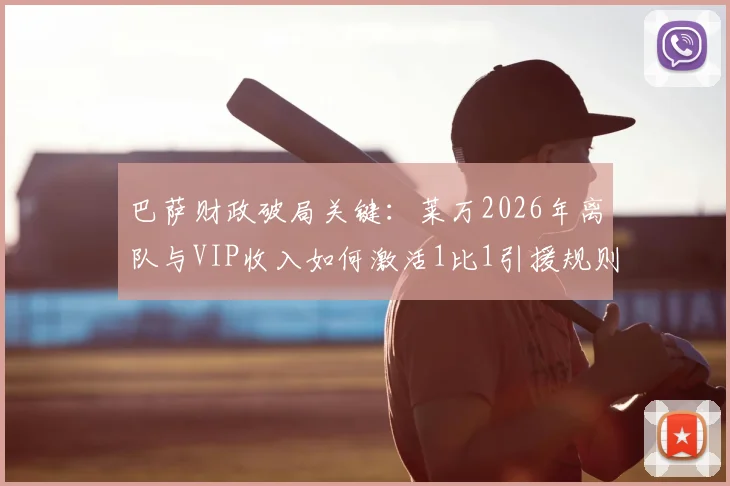 巴萨财政破局关键:莱万2026年离队与VIP收入如何激活1比1引援规则?