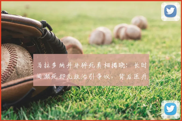 马拉多纳并非猝死真相揭晓：长时间濒死却无救治引争议，背后医疗疏失成焦点