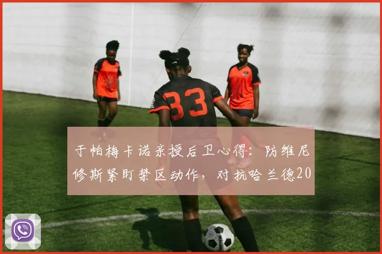 于帕梅卡诺亲授后卫心得：防维尼修斯紧盯禁区动作，对抗哈兰德2026年需全程紧绷