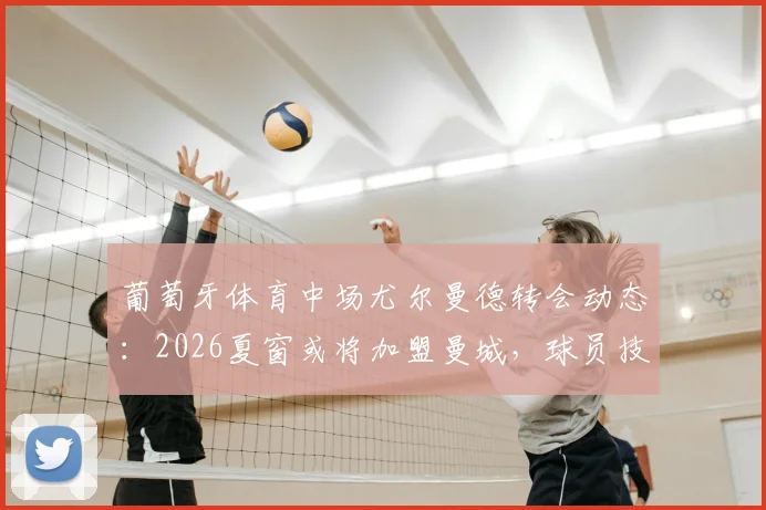 葡萄牙体育中场尤尔曼德转会动态:2026夏窗或将加盟曼城,球员技术特点全面解析