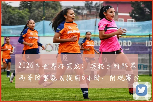 2026年世界杯突发：英格兰对阵墨西哥因雷暴或提前6小时，附观赛攻略与退改签指南