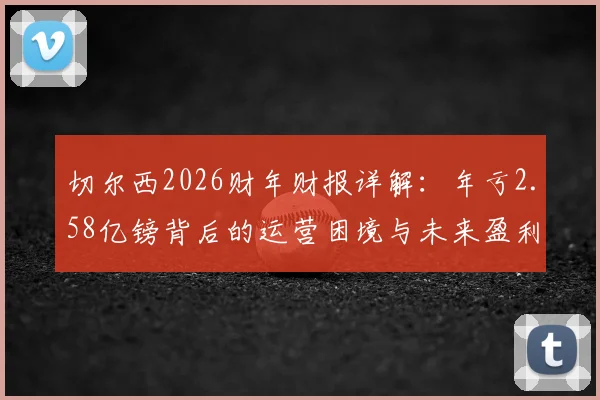 切尔西2026财年财报详解：年亏2.58亿镑背后的运营困境与未来盈利模式探讨