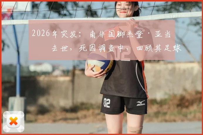 2026年突发：南非国脚杰登·亚当斯去世，死因调查中，回顾其足球生涯与最新消息汇总
