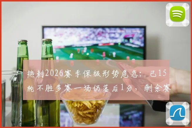 热刺2026赛季保级形势危急：已15轮不胜多赛一场仍落后1分，剩余赛程能否创造奇迹？