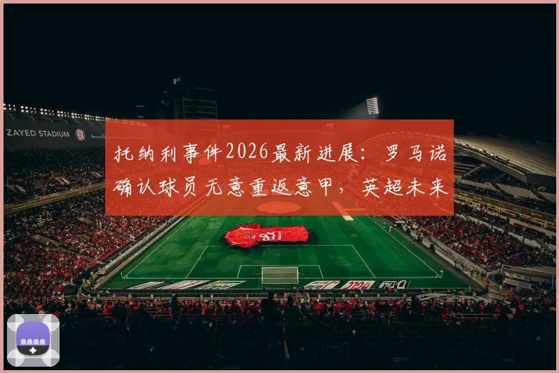 托纳利事件2026最新进展：罗马诺确认球员无意重返意甲，英超未来如何抉择？