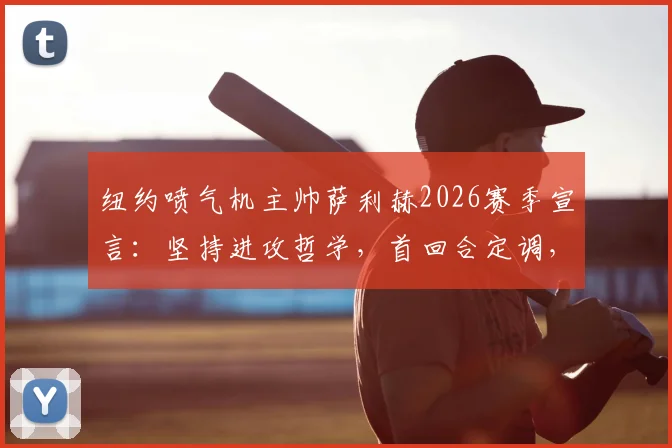 纽约喷气机主帅萨利赫2026赛季宣言:坚持进攻哲学,首回合定调,拒绝因畏惧失误而保守