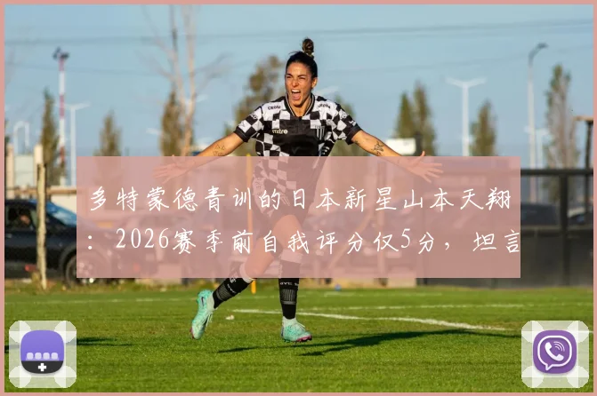 多特蒙德青训的日本新星山本天翔：2026赛季前自我评分仅5分，坦言一线队之路需加倍努力