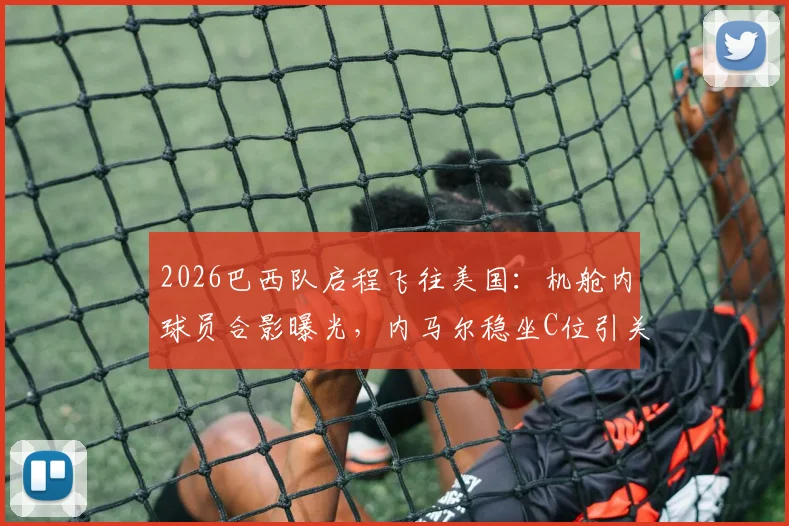 2026巴西队启程飞往美国：机舱内球员合影曝光，内马尔稳坐C位引关注，独家最新动态解析