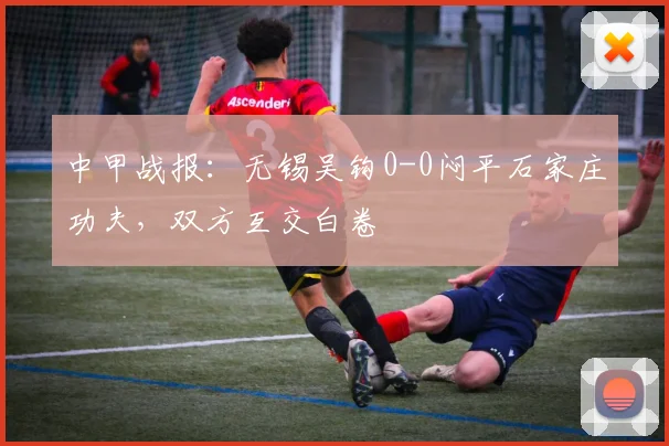中甲战报:无锡吴钩0-0闷平石家庄功夫,双方互交白卷