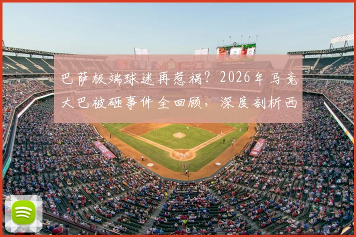 巴萨极端球迷再惹祸？2026年马竞大巴被砸事件全回顾，深度剖析西甲球迷冲突根源与处罚机制