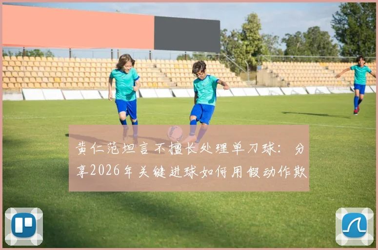 黄仁范坦言不擅长处理单刀球：分享2026年关键进球如何用假动作欺骗门将的实战技巧